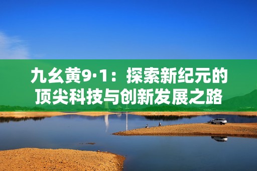 九幺黄9·1：探索新纪元的顶尖科技与创新发展之路