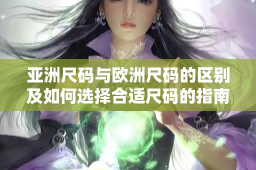 亚洲尺码与欧洲尺码的区别及如何选择合适尺码的指南
