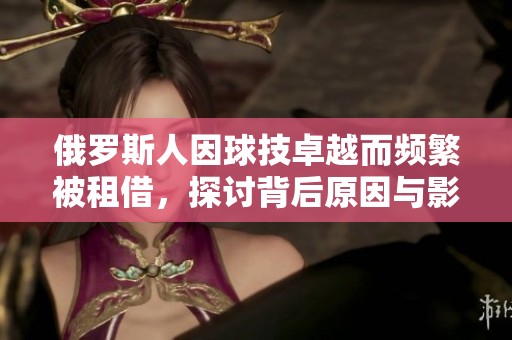 俄罗斯人因球技卓越而频繁被租借，探讨背后原因与影响