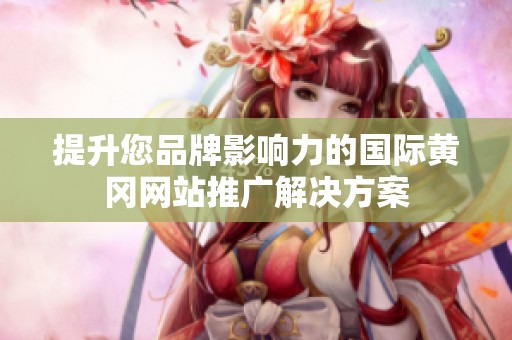 提升您品牌影响力的国际黄冈网站推广解决方案
