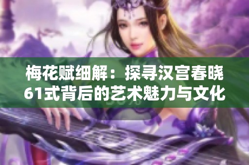 梅花赋细解：探寻汉宫春晓61式背后的艺术魅力与文化内涵