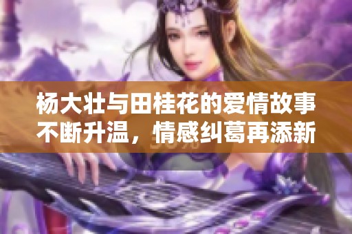 杨大壮与田桂花的爱情故事不断升温，情感纠葛再添新篇
