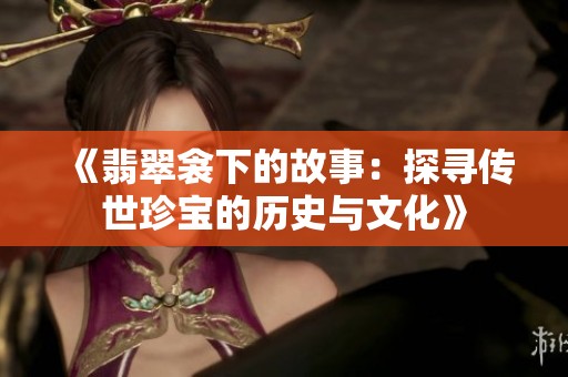 《翡翠衾下的故事：探寻传世珍宝的历史与文化》