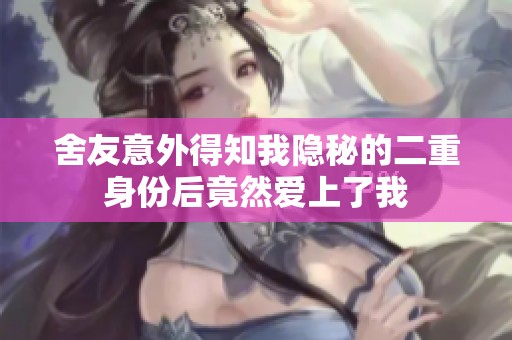 舍友意外得知我隐秘的二重身份后竟然爱上了我