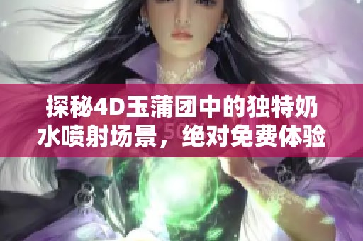 探秘4D玉蒲团中的独特奶水喷射场景，绝对免费体验