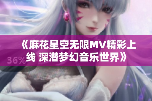 《麻花星空无限MV精彩上线 深潜梦幻音乐世界》