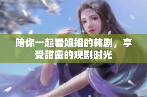 陪你一起看姐姐的韩剧，享受甜蜜的观剧时光