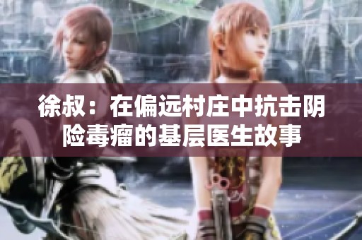 徐叔：在偏远村庄中抗击阴险毒瘤的基层医生故事