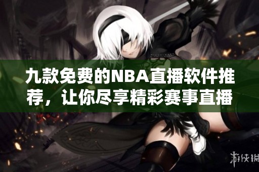 九款免费的NBA直播软件推荐，让你尽享精彩赛事直播体验