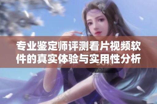 专业鉴定师评测看片视频软件的真实体验与实用性分析