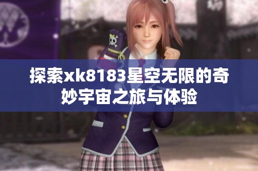 探索xk8183星空无限的奇妙宇宙之旅与体验