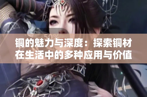 铜的魅力与深度：探索铜材在生活中的多种应用与价值