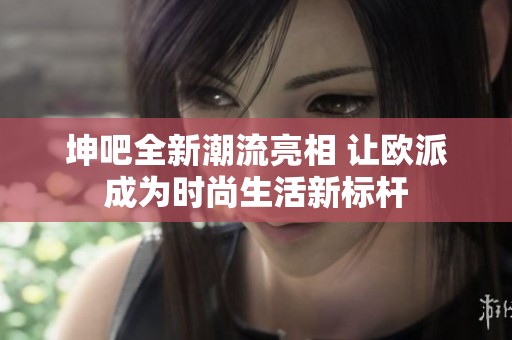 坤吧全新潮流亮相 让欧派成为时尚生活新标杆