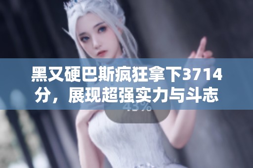 黑又硬巴斯疯狂拿下3714分，展现超强实力与斗志
