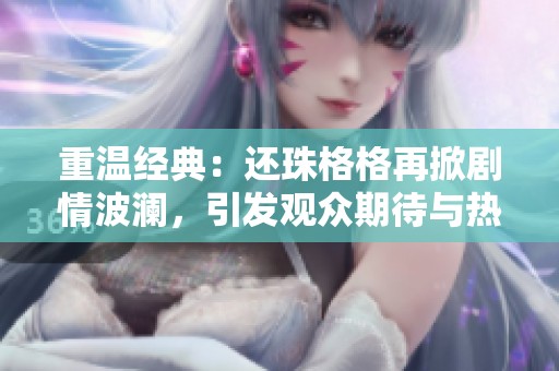 重温经典：还珠格格再掀剧情波澜，引发观众期待与热议