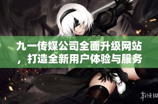 九一传媒公司全面升级网站，打造全新用户体验与服务平台