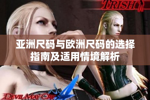 亚洲尺码与欧洲尺码的选择指南及适用情境解析