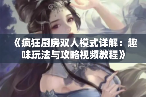 《疯狂厨房双人模式详解：趣味玩法与攻略视频教程》