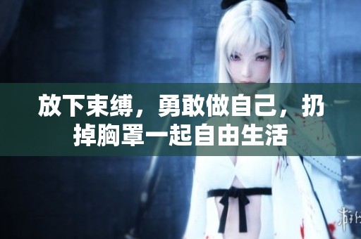 放下束缚，勇敢做自己，扔掉胸罩一起自由生活