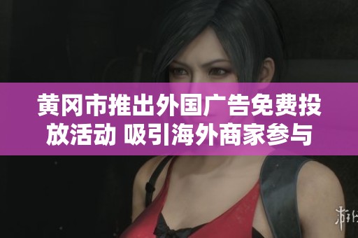 黄冈市推出外国广告免费投放活动 吸引海外商家参与