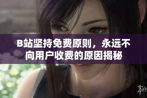 B站坚持免费原则，永远不向用户收费的原因揭秘