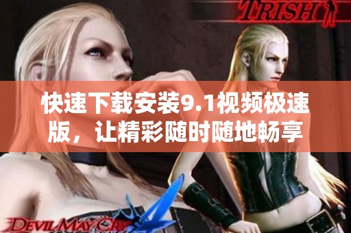 快速下载安装9.1视频极速版，让精彩随时随地畅享
