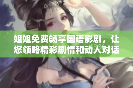 姐姐免费畅享国语影剧，让您领略精彩剧情和动人对话