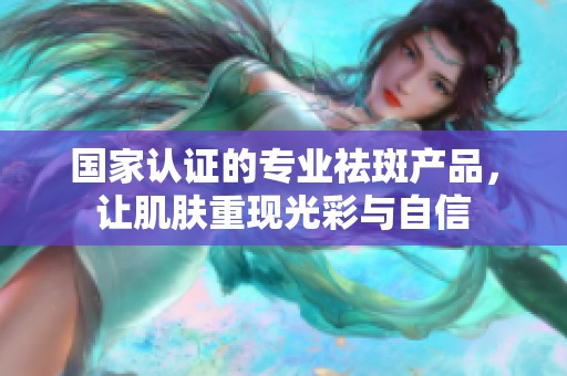 国家认证的专业祛斑产品，让肌肤重现光彩与自信