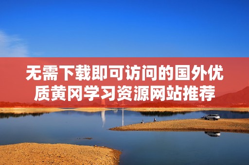 无需下载即可访问的国外优质黄冈学习资源网站推荐