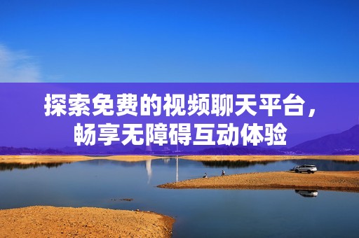 探索免费的视频聊天平台，畅享无障碍互动体验