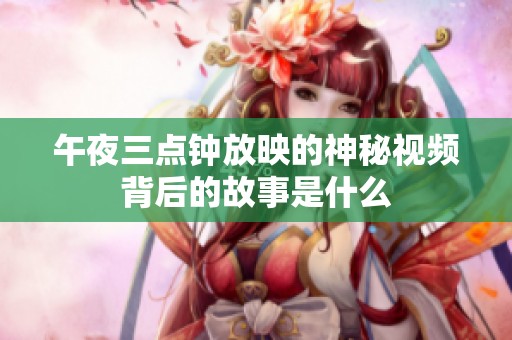 午夜三点钟放映的神秘视频背后的故事是什么