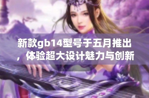 新款gb14型号于五月推出，体验超大设计魅力与创新功能