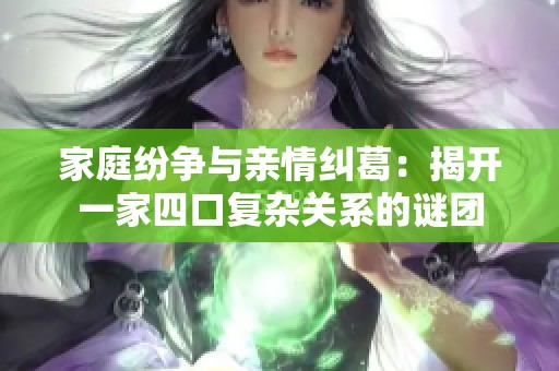 家庭纷争与亲情纠葛：揭开一家四口复杂关系的谜团