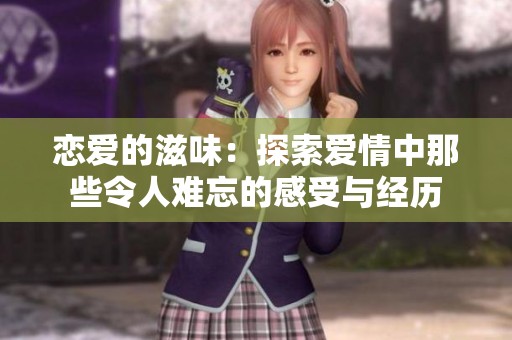 恋爱的滋味：探索爱情中那些令人难忘的感受与经历
