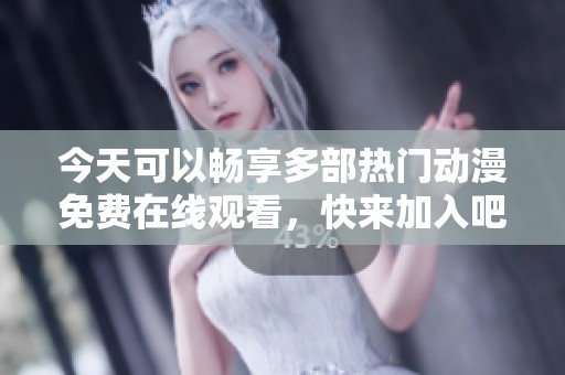 今天可以畅享多部热门动漫免费在线观看，快来加入吧！