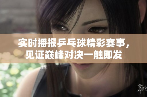 实时播报乒乓球精彩赛事，见证巅峰对决一触即发