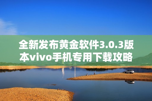 全新发布黄金软件3.0.3版本vivo手机专用下载攻略