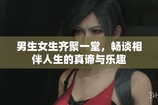 男生女生齐聚一堂，畅谈相伴人生的真谛与乐趣