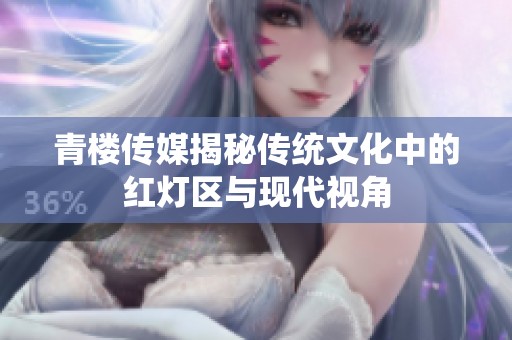 青楼传媒揭秘传统文化中的红灯区与现代视角