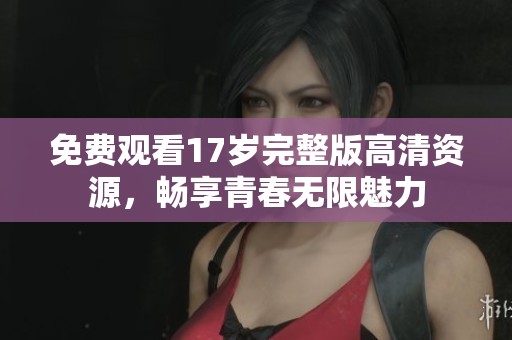 免费观看17岁完整版高清资源，畅享青春无限魅力