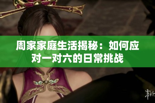 周家家庭生活揭秘：如何应对一对六的日常挑战