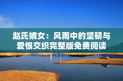 赵氏嫡女：风雨中的坚韧与爱恨交织完整版免费阅读