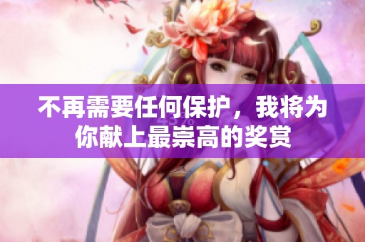 不再需要任何保护，我将为你献上最崇高的奖赏