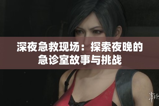 深夜急救现场：探索夜晚的急诊室故事与挑战