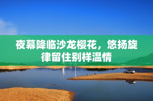 夜幕降临沙龙樱花，悠扬旋律留住别样温情
