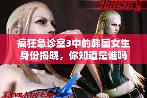 疯狂急诊室3中的韩国女生身份揭晓，你知道是谁吗