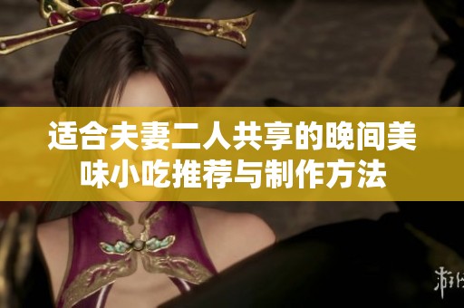适合夫妻二人共享的晚间美味小吃推荐与制作方法