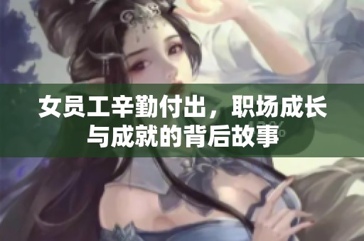 女员工辛勤付出，职场成长与成就的背后故事