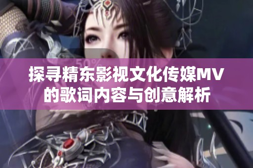 探寻精东影视文化传媒MV的歌词内容与创意解析