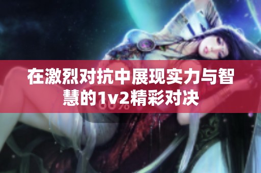 在激烈对抗中展现实力与智慧的1v2精彩对决